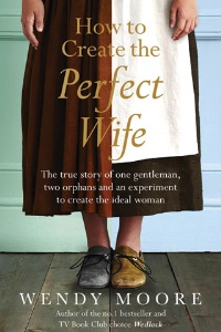 Book review: How to Create the Perfect Wife: The True Story of One Gentleman, Two Orphans, and an Experiment to Create the Ideal Woman, by Wendy Moore