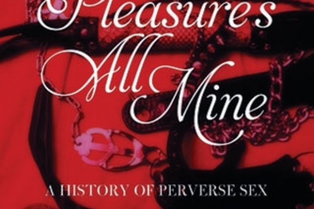 The Pleasures All Mine A History Of Perverse Sex By Julie Peakman Times Higher Education The